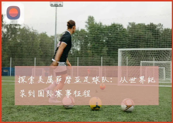 探索美属萨摩亚足球队：从世界纪录到国际赛事征程