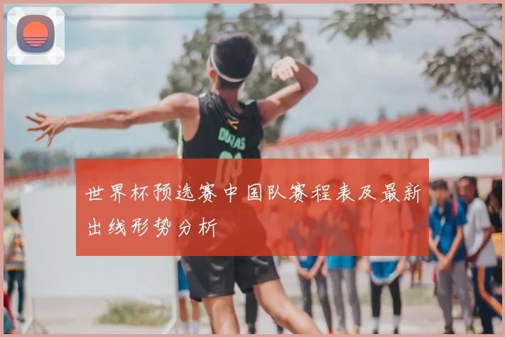 世界杯预选赛中国队赛程表及最新出线形势分析