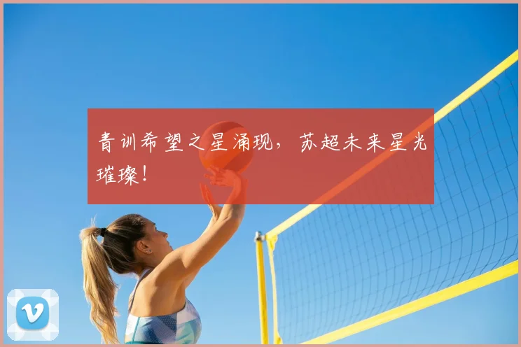 青训希望之星涌现，苏超未来星光璀璨！