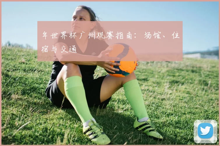 年世界杯广州观赛指南：场馆、住宿与交通