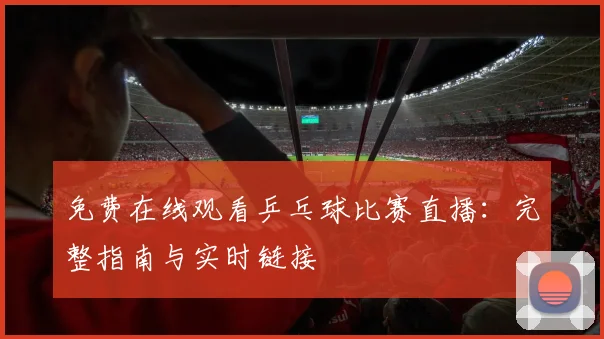 免费在线观看乒乓球比赛直播：完整指南与实时链接