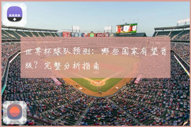 世界杯球队预测：哪些国家有望晋级？完整分析指南