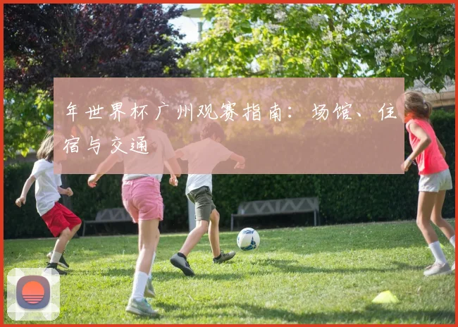 年世界杯广州观赛指南：场馆、住宿与交通