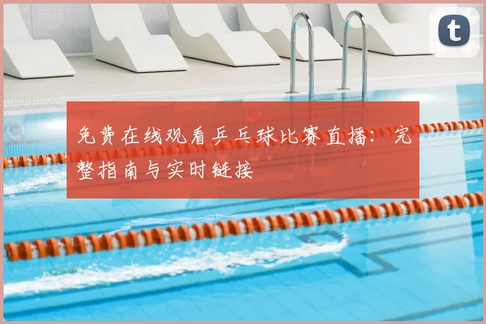 免费在线观看乒乓球比赛直播：完整指南与实时链接