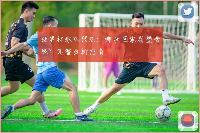 世界杯球队预测：哪些国家有望晋级？完整分析指南